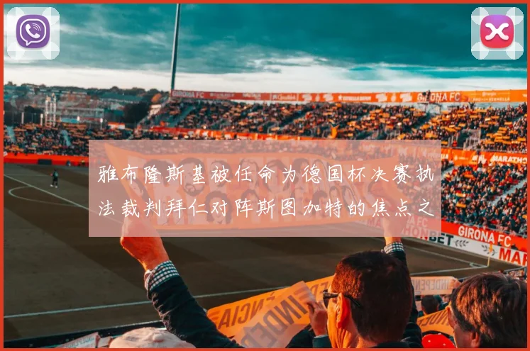 雅布隆斯基被任命为德国杯决赛执法裁判拜仁对阵斯图加特的焦点之战即将来临