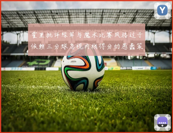 霍里批评绿军与魔术比赛风格过于依赖三分球忽视内线得分的愚蠢策略