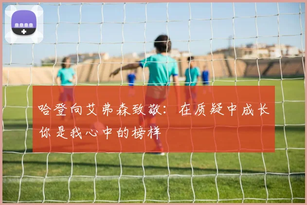 哈登向艾弗森致敬：在质疑中成长你是我心中的榜样