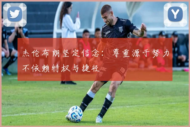 杰伦布朗坚定信念：尊重源于努力不依赖特权与捷径