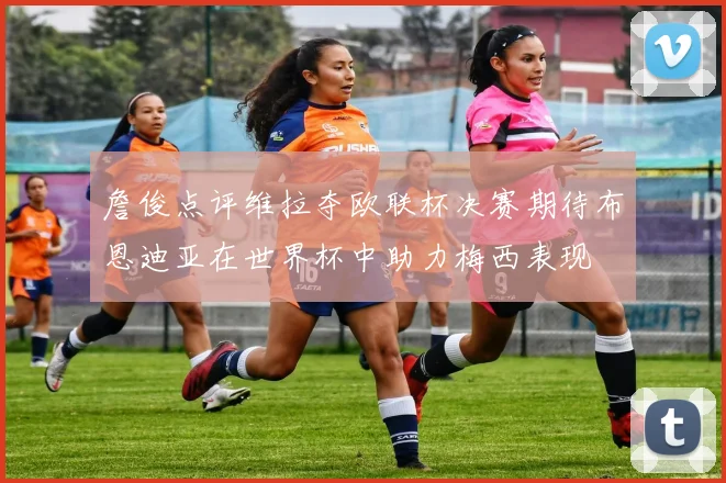 詹俊点评维拉夺欧联杯决赛期待布恩迪亚在世界杯中助力梅西表现