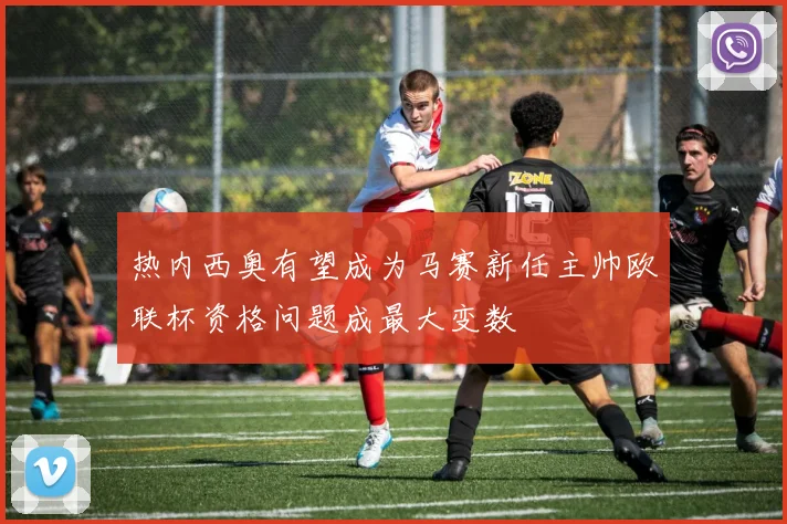 热内西奥有望成为马赛新任主帅欧联杯资格问题成最大变数