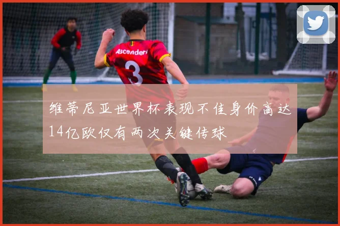 维蒂尼亚世界杯表现不佳身价高达14亿欧仅有两次关键传球