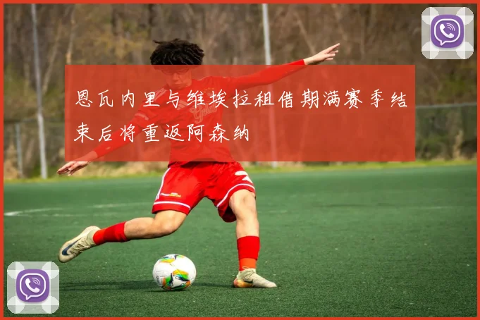 恩瓦内里与维埃拉租借期满赛季结束后将重返阿森纳