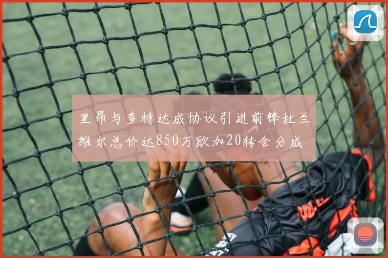 里昂与多特达成协议引进前锋杜兰维尔总价达850万欧加20转会分成