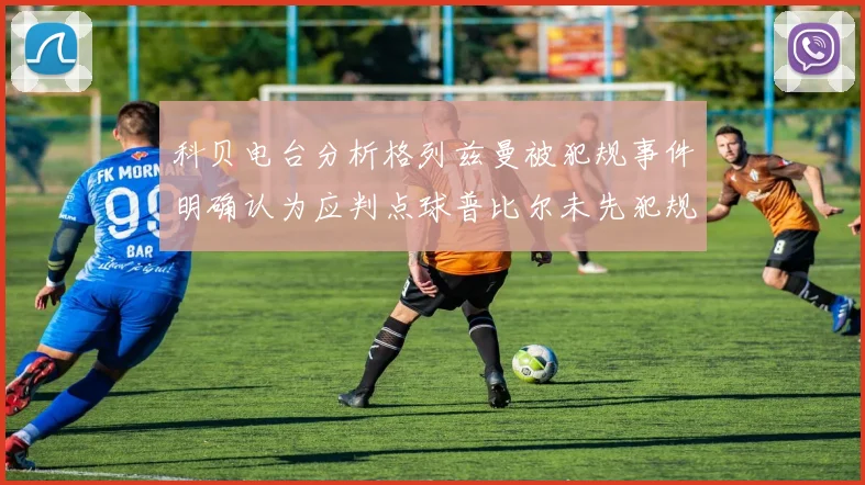 科贝电台分析格列兹曼被犯规事件明确认为应判点球普比尔未先犯规