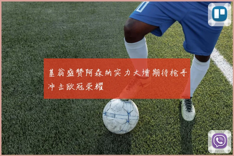 基翁盛赞阿森纳实力大增期待枪手冲击欧冠荣耀