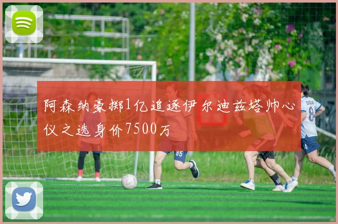阿森纳豪掷1亿追逐伊尔迪兹塔帅心仪之选身价7500万