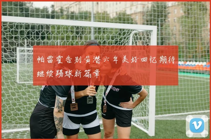 帕雷霍告别黄潜六年美好回忆期待继续踢球新篇章