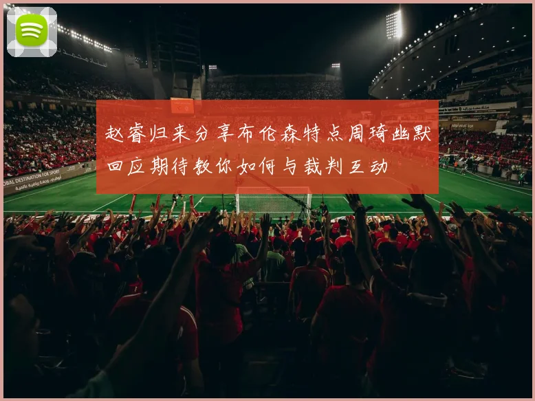 赵睿归来分享布伦森特点周琦幽默回应期待教你如何与裁判互动