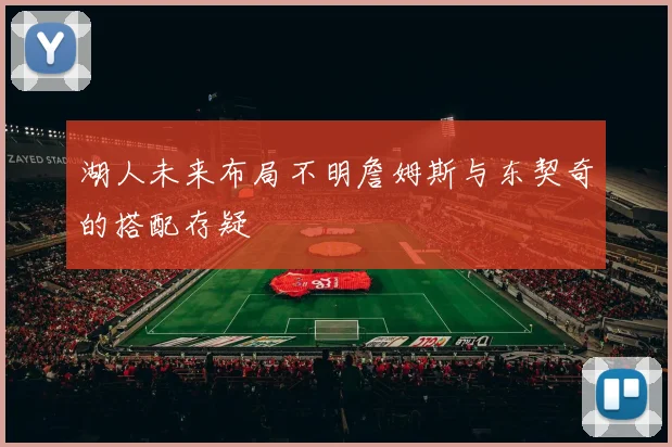 湖人未来布局不明詹姆斯与东契奇的搭配存疑
